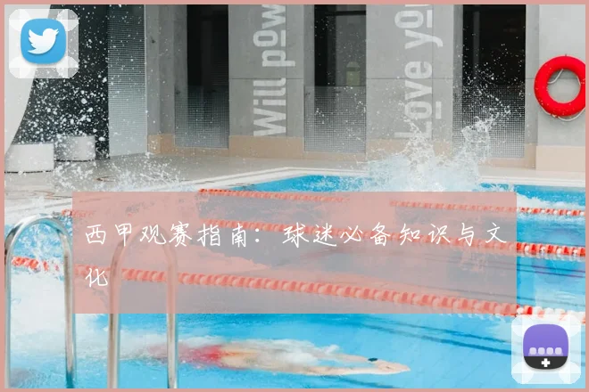 西甲观赛指南:球迷必备知识与文化