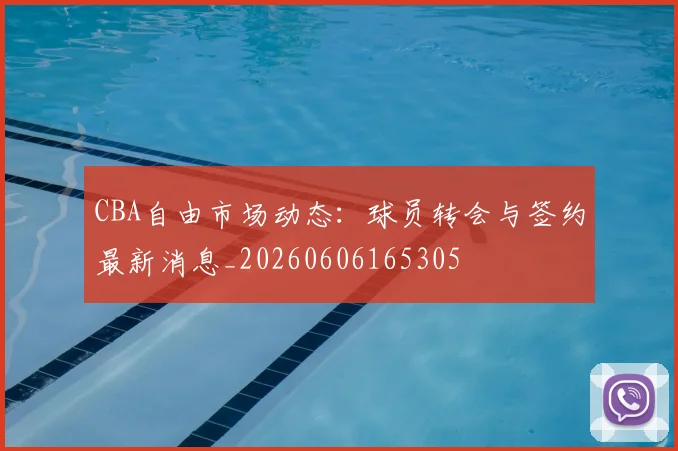 CBA自由市场动态：球员转会与签约最新消息_20260606165305