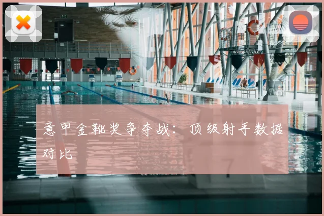 意甲金靴奖争夺战：顶级射手数据对比