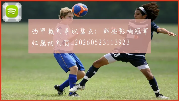 西甲裁判争议盘点：那些影响冠军归属的判罚_20260523113923