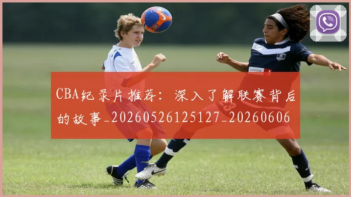 CBA纪录片推荐：深入了解联赛背后的故事_20260526125127_20260606165303