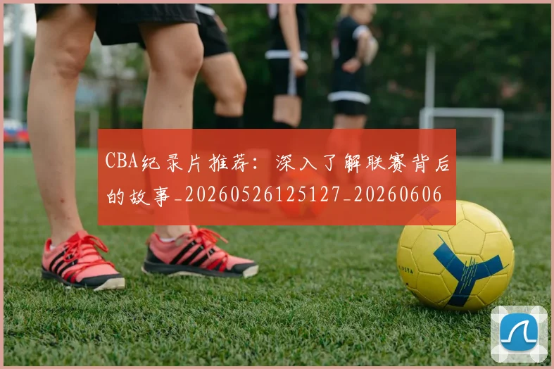 CBA纪录片推荐：深入了解联赛背后的故事_20260526125127_20260606165303
