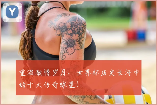 重温激情岁月，世界杯历史长河中的十大传奇球星！