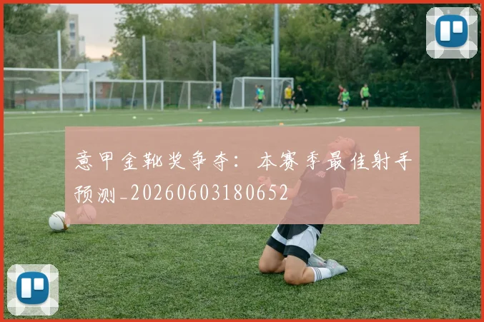 意甲金靴奖争夺:本赛季最佳射手预测_20260603180652