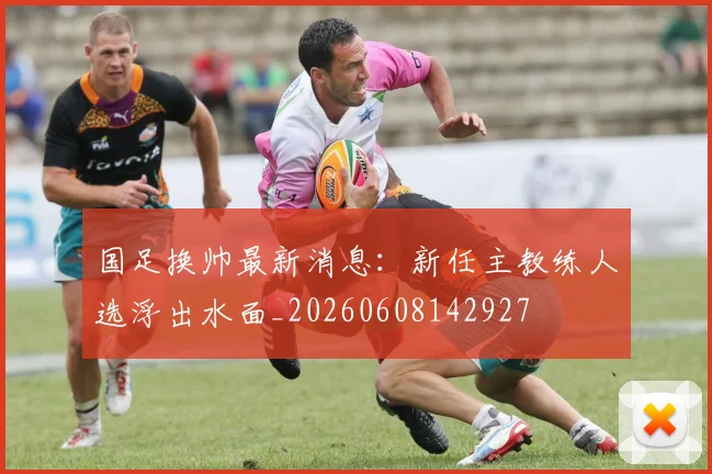 国足换帅最新消息：新任主教练人选浮出水面_20260608142927