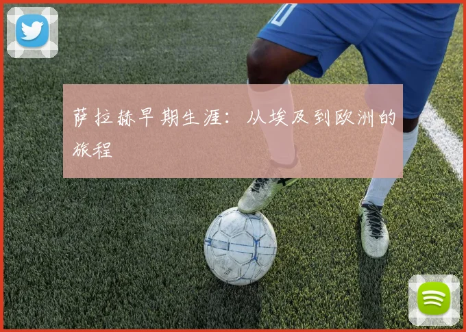 萨拉赫早期生涯：从埃及到欧洲的旅程