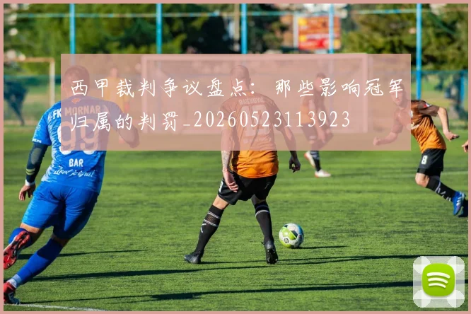 西甲裁判争议盘点：那些影响冠军归属的判罚_20260523113923