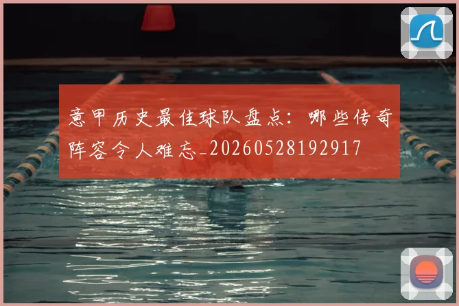 意甲历史最佳球队盘点:哪些传奇阵容令人难忘_20260528192917