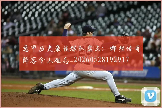 意甲历史最佳球队盘点：哪些传奇阵容令人难忘_20260528192917