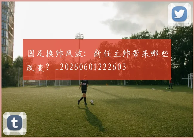 国足换帅风波：新任主帅带来哪些改变？_20260601222603