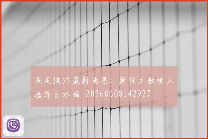 国足换帅最新消息：新任主教练人选浮出水面_20260608142927