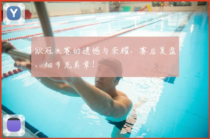 欧冠决赛的遗憾与荣耀，赛后复盘，细节见真章！