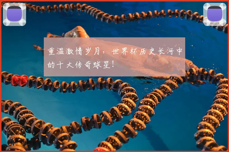 重温激情岁月，世界杯历史长河中的十大传奇球星！
