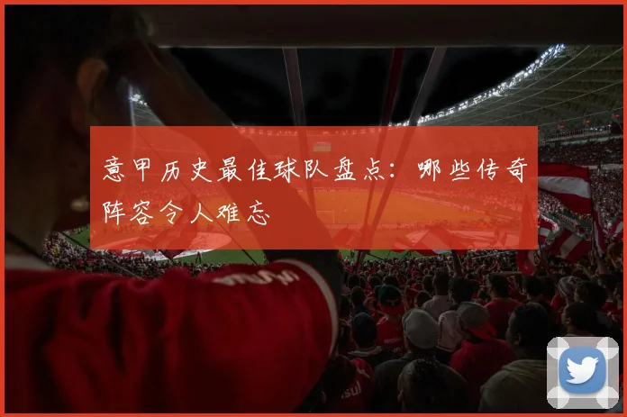 意甲历史最佳球队盘点：哪些传奇阵容令人难忘