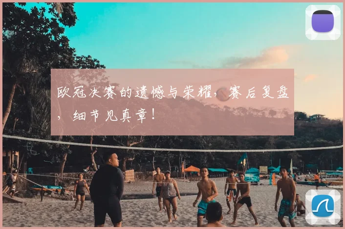 欧冠决赛的遗憾与荣耀，赛后复盘，细节见真章！