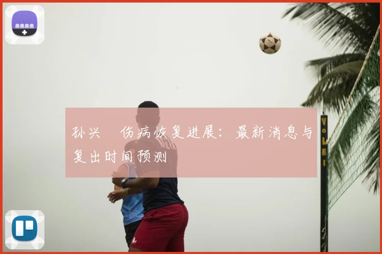 孙兴慜伤病恢复进展:最新消息与复出时间预测