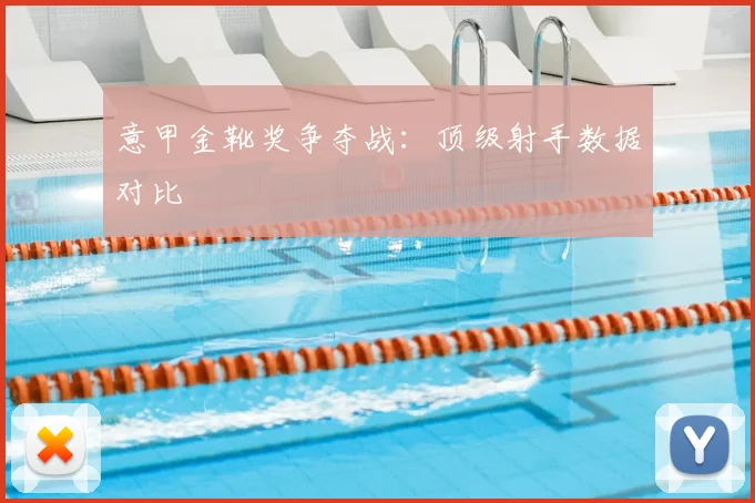 意甲金靴奖争夺战：顶级射手数据对比