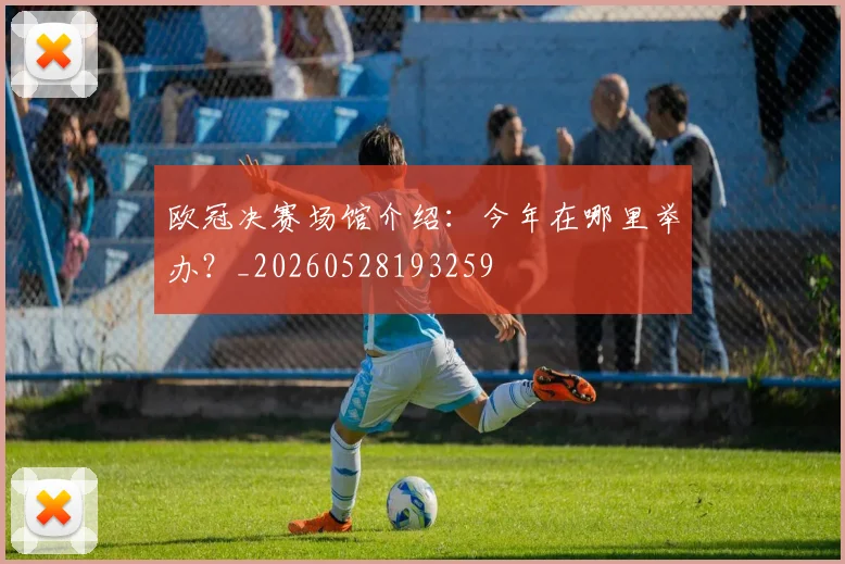 欧冠决赛场馆介绍：今年在哪里举办？_20260528193259