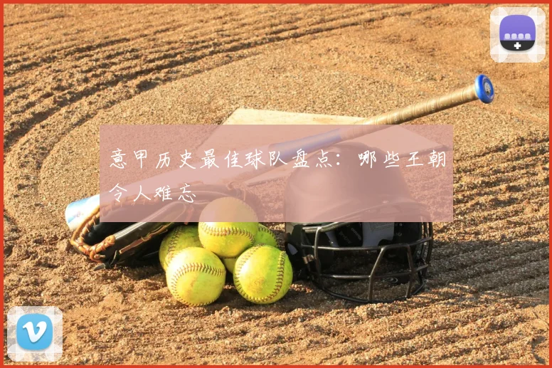 意甲历史最佳球队盘点：哪些王朝令人难忘