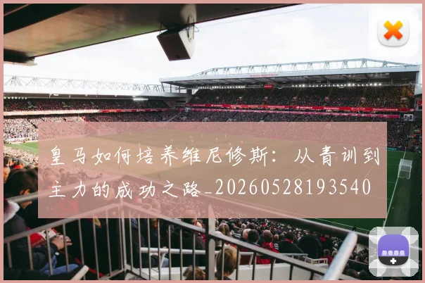 皇马如何培养维尼修斯:从青训到主力的成功之路_20260528193540